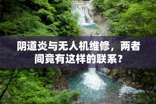 阴道炎与无人机维修，两者间竟有这样的联系？