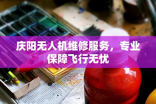 庆阳无人机维修服务，专业保障飞行无忧