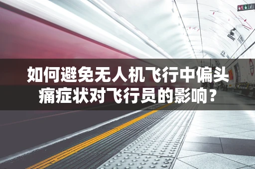 如何避免无人机飞行中偏头痛症状对飞行员的影响？