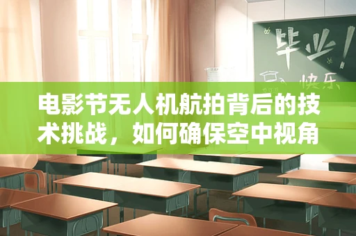 电影节无人机航拍背后的技术挑战，如何确保空中视角的完美无瑕？