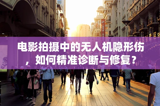 电影拍摄中的无人机隐形伤，如何精准诊断与修复？