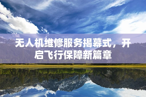无人机维修服务揭幕式，开启飞行保障新篇章