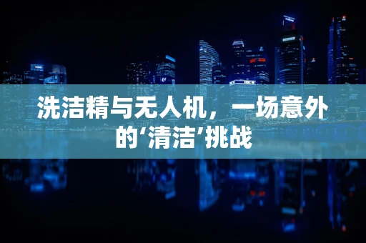 洗洁精与无人机，一场意外的‘清洁’挑战