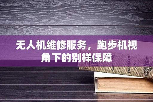 无人机维修服务，跑步机视角下的别样保障