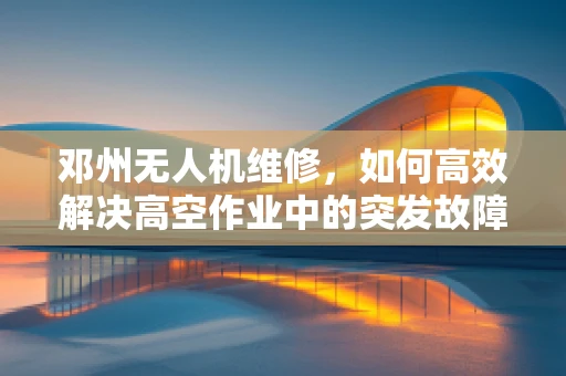 邓州无人机维修，如何高效解决高空作业中的突发故障？