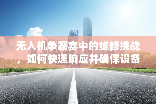 无人机争霸赛中的维修挑战，如何快速响应并确保设备完好如初？