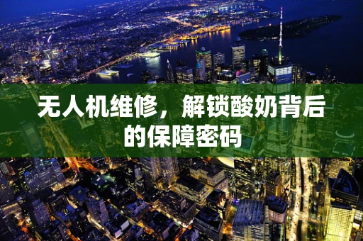 无人机维修，解锁酸奶背后的保障密码