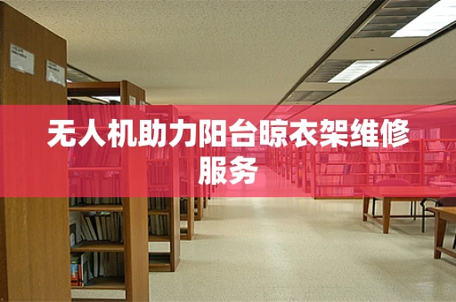 无人机助力阳台晾衣架维修服务