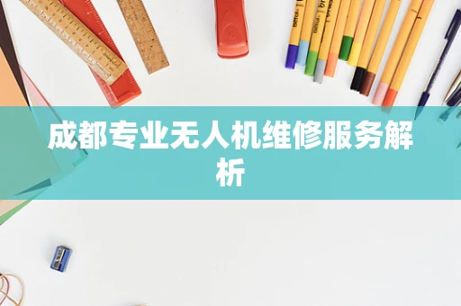成都专业无人机维修服务解析