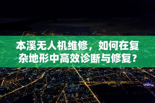 本溪无人机维修，如何在复杂地形中高效诊断与修复？