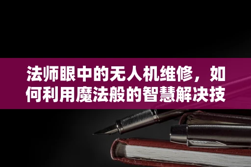 法师眼中的无人机维修，如何利用魔法般的智慧解决技术难题？