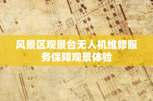 风景区观景台无人机维修服务保障观景体验