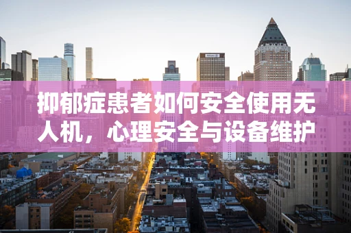 抑郁症患者如何安全使用无人机，心理安全与设备维护的平衡？