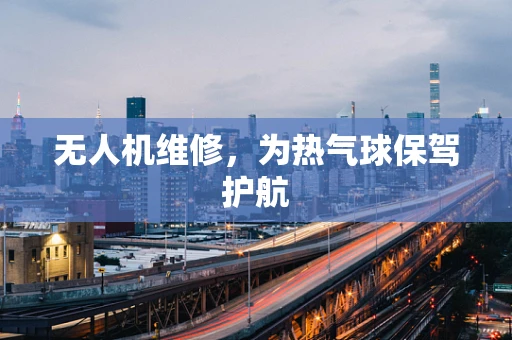 无人机维修，为热气球保驾护航