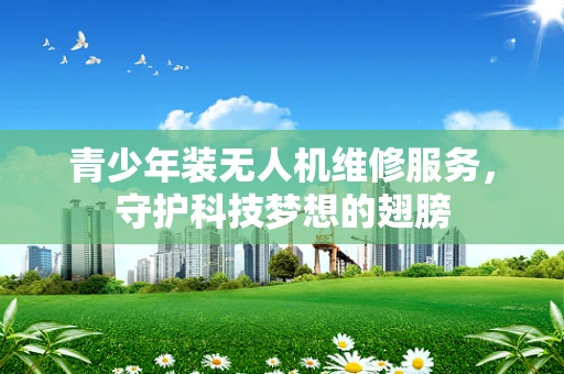 青少年装无人机维修服务，守护科技梦想的翅膀