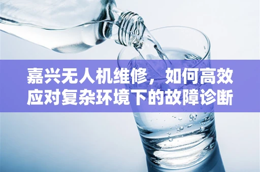 嘉兴无人机维修，如何高效应对复杂环境下的故障诊断？