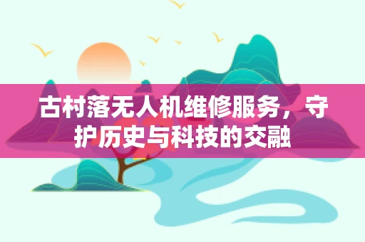 古村落无人机维修服务，守护历史与科技的交融