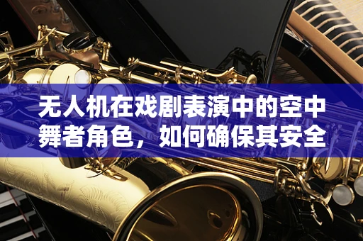 无人机在戏剧表演中的空中舞者角色，如何确保其安全与高效？