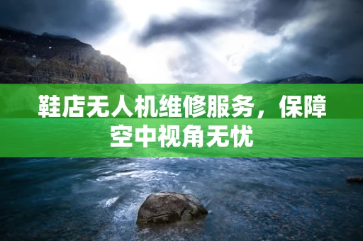 鞋店无人机维修服务，保障空中视角无忧