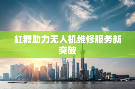 红糖助力无人机维修服务新突破
