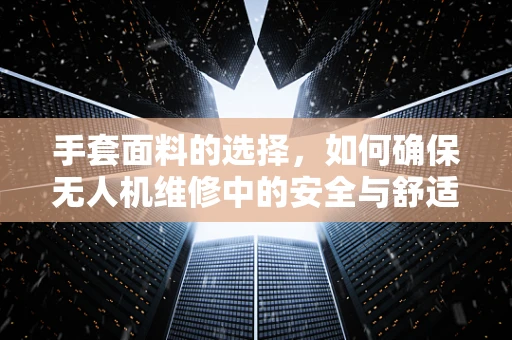 手套面料的选择，如何确保无人机维修中的安全与舒适？