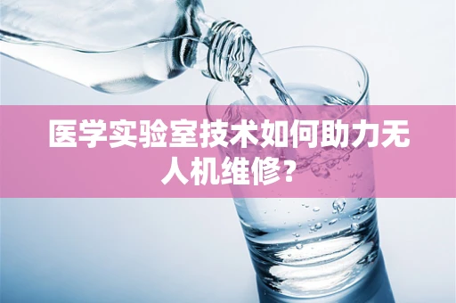 医学实验室技术如何助力无人机维修？