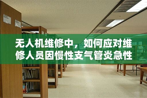 无人机维修中，如何应对维修人员因慢性支气管炎急性发作带来的挑战？