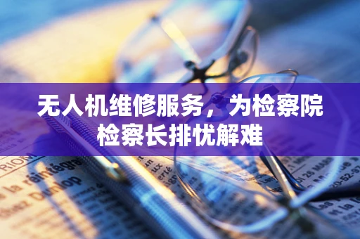 无人机维修服务，为检察院检察长排忧解难
