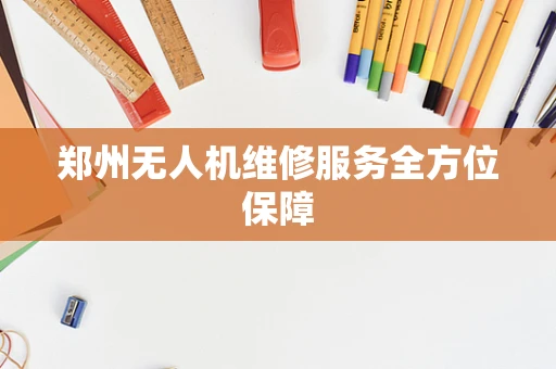郑州无人机维修服务全方位保障