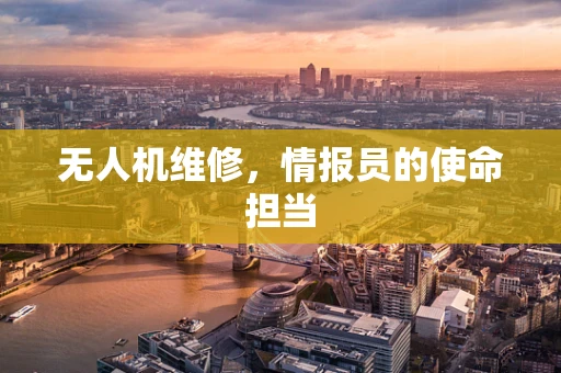 无人机维修，情报员的使命担当