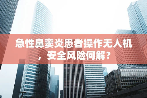急性鼻窦炎患者操作无人机，安全风险何解？