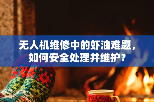 无人机维修中的虾油难题，如何安全处理并维护？