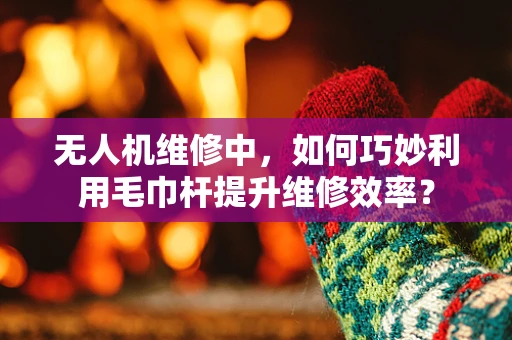 无人机维修中，如何巧妙利用毛巾杆提升维修效率？