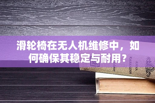滑轮椅在无人机维修中，如何确保其稳定与耐用？