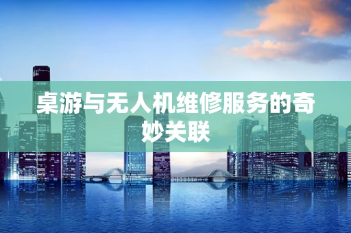 桌游与无人机维修服务的奇妙关联