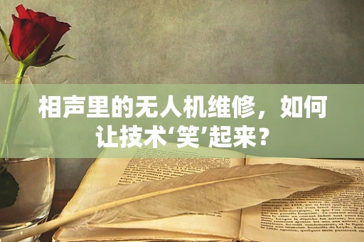 相声里的无人机维修，如何让技术‘笑’起来？