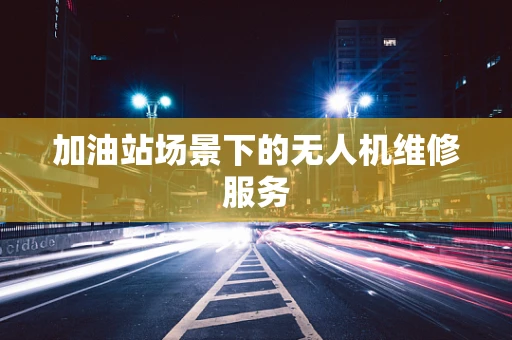 加油站场景下的无人机维修服务