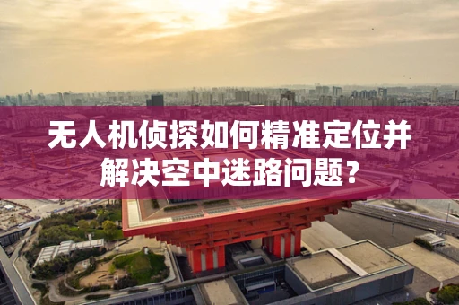 无人机侦探如何精准定位并解决空中迷路问题？