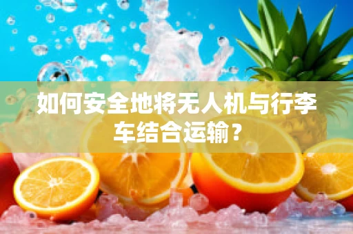 如何安全地将无人机与行李车结合运输？