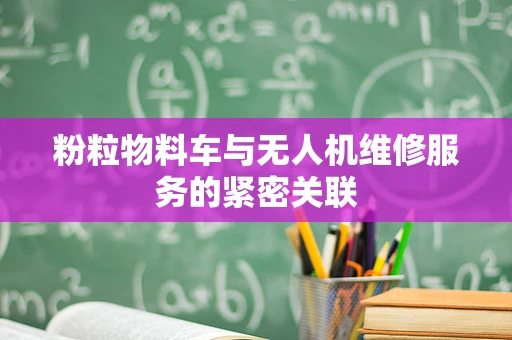 粉粒物料车与无人机维修服务的紧密关联