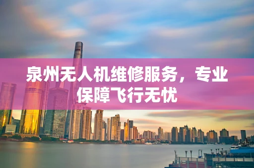泉州无人机维修服务，专业保障飞行无忧
