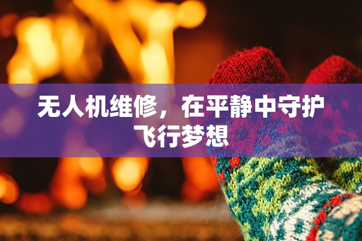 无人机维修，在平静中守护飞行梦想