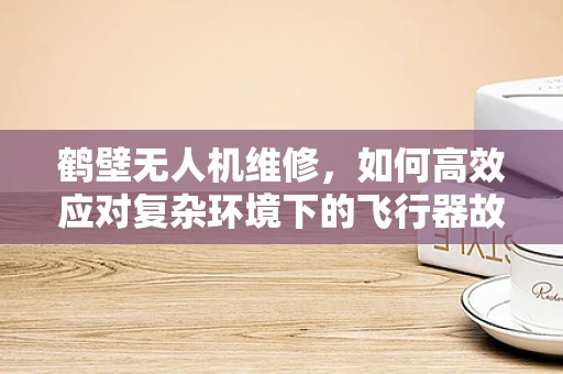 鹤壁无人机维修，如何高效应对复杂环境下的飞行器故障？