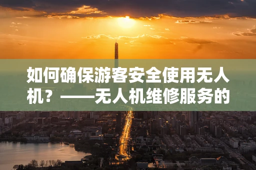 如何确保游客安全使用无人机？——无人机维修服务的游客安全指南