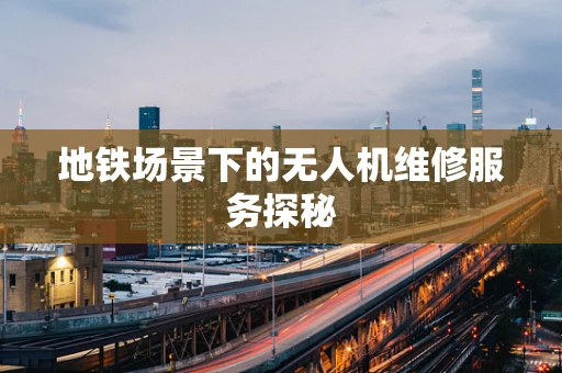地铁场景下的无人机维修服务探秘