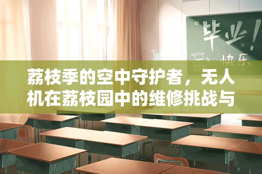 荔枝季的空中守护者，无人机在荔枝园中的维修挑战与策略