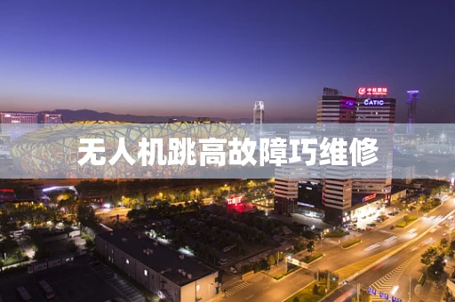 无人机跳高故障巧维修
