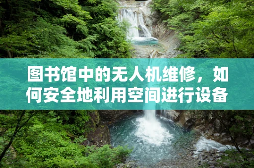 图书馆中的无人机维修，如何安全地利用空间进行设备维护？