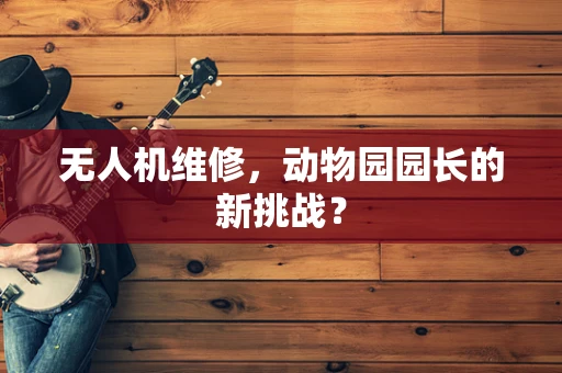 无人机维修，动物园园长的新挑战？