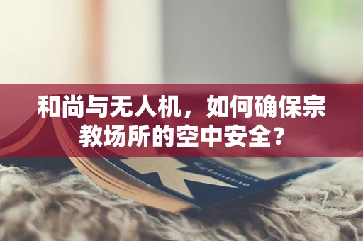 和尚与无人机，如何确保宗教场所的空中安全？